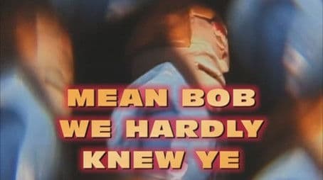 Mean Bob, We Hardly Knew Ya